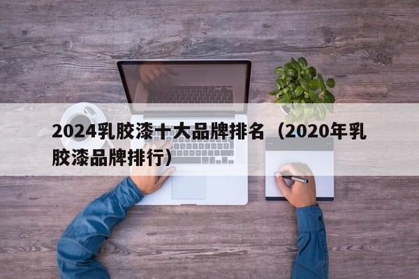 2024乳胶漆十大品牌排名（2020年乳胶漆品牌排行）-第1张图片