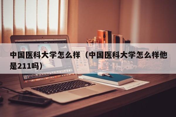 中国医科大学怎么样（中国医科大学怎么样他是211吗）-第1张图片