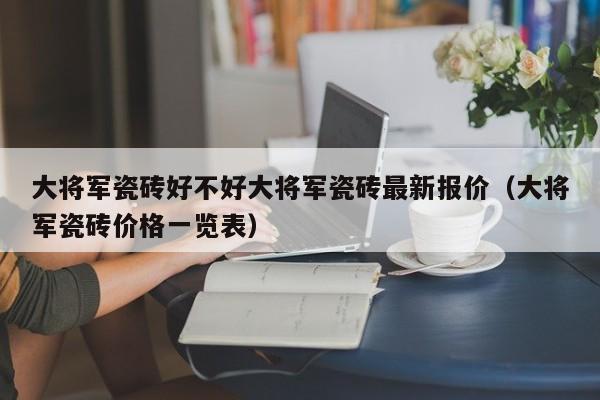 大将军瓷砖好不好大将军瓷砖最新报价（大将军瓷砖价格一览表）-第1张图片