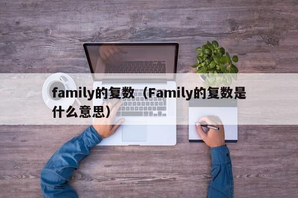 family的复数（Family的复数是什么意思）-第1张图片