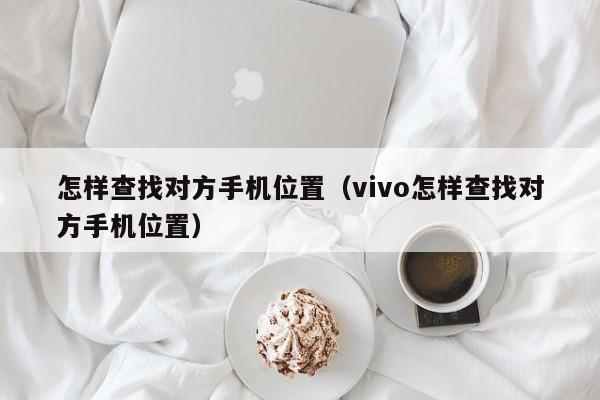 怎样查找对方手机位置（vivo怎样查找对方手机位置）-第1张图片