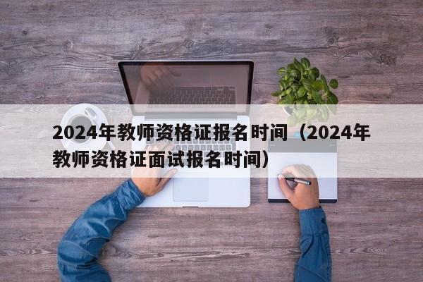 2024年教师资格证报名时间（2024年教师资格证面试报名时间）-第1张图片