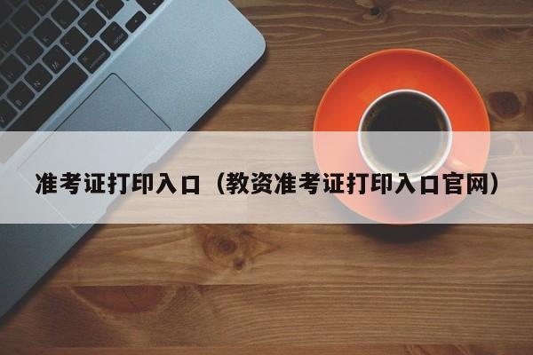 准考证打印入口（教资准考证打印入口官网）-第1张图片