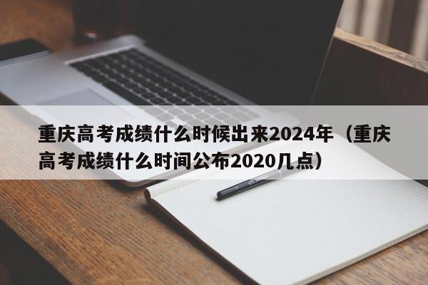 重庆高考成绩什么时候出来2024年（重庆高考成绩什么时间公布2020几点）-第1张图片