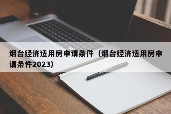 烟台经济适用房申请条件（烟台经济适用房申请条件2023）-第1张图片