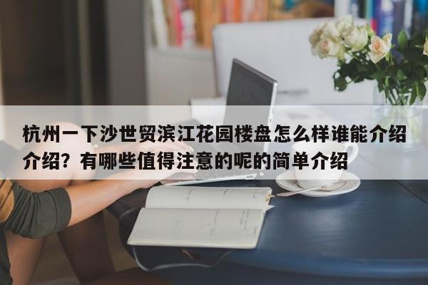 杭州一下沙世贸滨江花园楼盘怎么样谁能介绍介绍？有哪些值得注意的呢的简单介绍-第1张图片