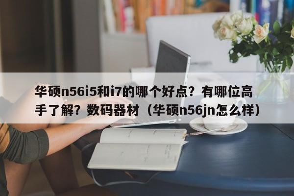 华硕n56i5和i7的哪个好点？有哪位高手了解？数码器材（华硕n56jn怎么样）-第1张图片