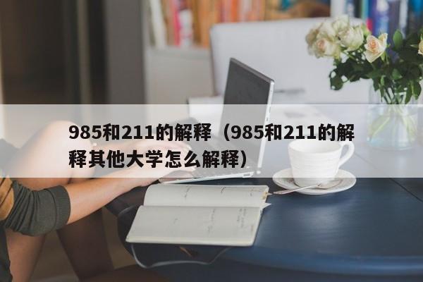 985和211的解释（985和211的解释其他大学怎么解释）-第1张图片