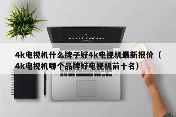 4k电视机什么牌子好4k电视机最新报价（4k电视机哪个品牌好电视机前十名）-第1张图片