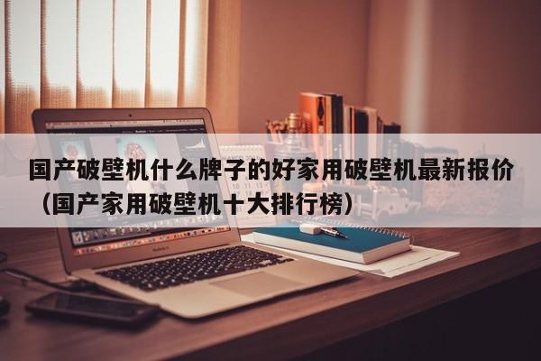 国产破壁机什么牌子的好家用破壁机最新报价（国产家用破壁机十大排行榜）-第1张图片