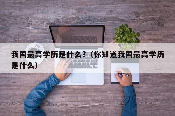 我国最高学历是什么?（你知道我国最高学历是什么）-第1张图片