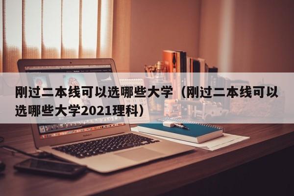 刚过二本线可以选哪些大学（刚过二本线可以选哪些大学2021理科）-第1张图片