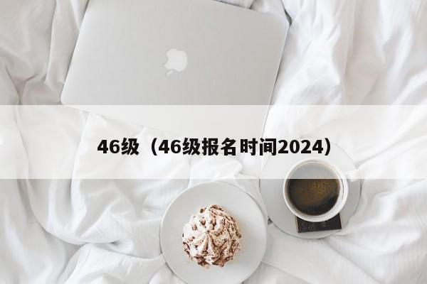 46级（46级报名时间2024）-第1张图片