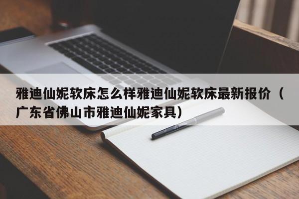 雅迪仙妮软床怎么样雅迪仙妮软床最新报价（广东省佛山市雅迪仙妮家具）-第1张图片