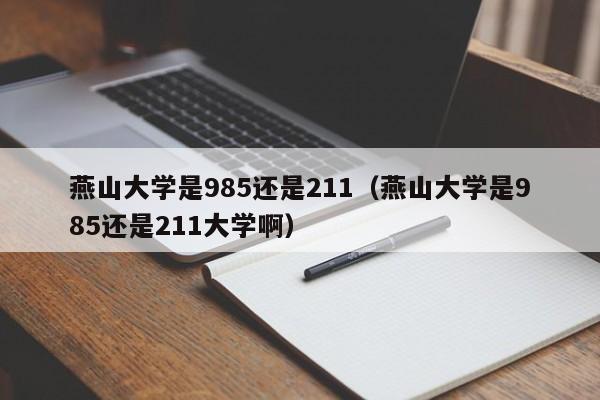 燕山大学是985还是211（燕山大学是985还是211大学啊）-第1张图片