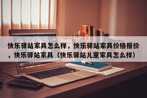 快乐驿站家具怎么样，快乐驿站家具价格报价，快乐驿站家具（快乐驿站儿童家具怎么样）-第1张图片