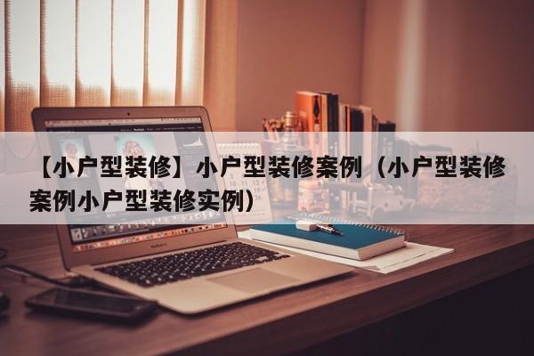 【小户型装修】小户型装修案例（小户型装修案例小户型装修实例）-第1张图片