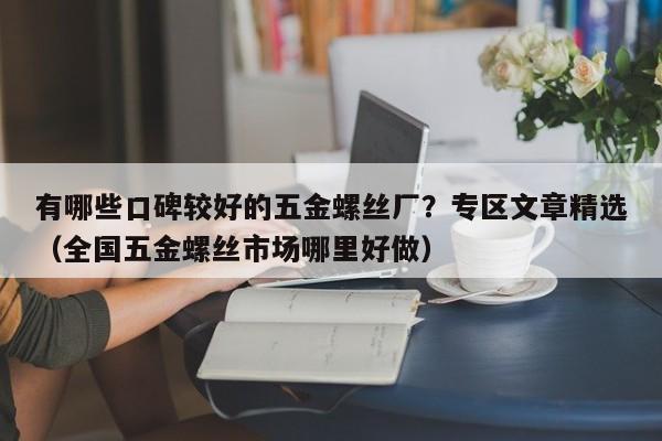 有哪些口碑较好的五金螺丝厂？专区文章精选（全国五金螺丝市场哪里好做）-第1张图片