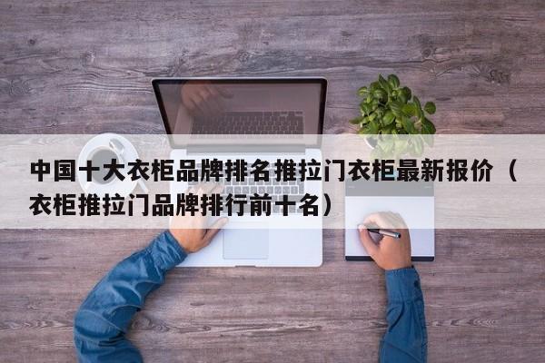 中国十大衣柜品牌排名推拉门衣柜最新报价（衣柜推拉门品牌排行前十名）-第1张图片