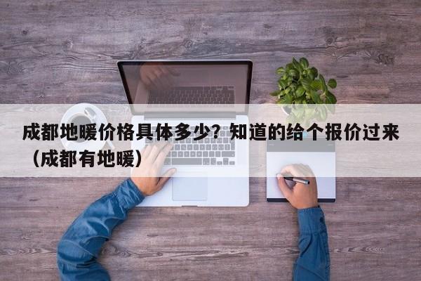 成都地暖价格具体多少？知道的给个报价过来（成都有地暖）-第1张图片