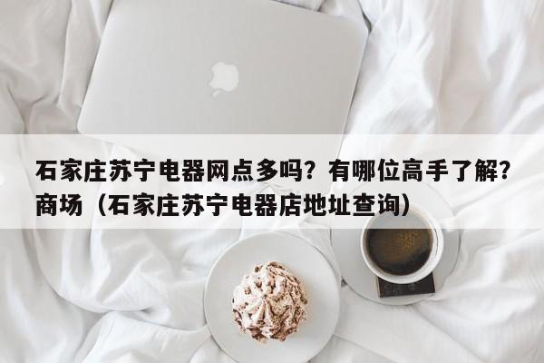 石家庄苏宁电器网点多吗？有哪位高手了解？商场（石家庄苏宁电器店地址查询）-第1张图片