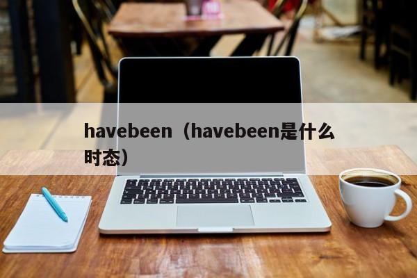 havebeen（havebeen是什么时态）-第1张图片