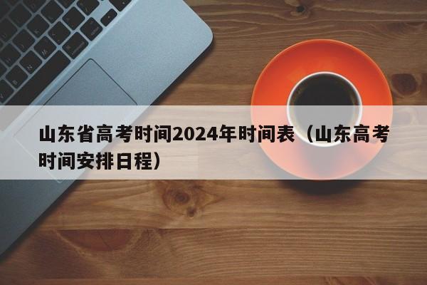 山东省高考时间2024年时间表（山东高考时间安排日程）-第1张图片