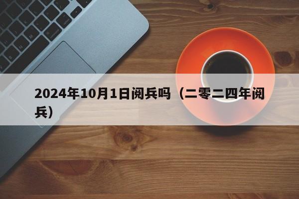 2024年10月1日阅兵吗（二零二四年阅兵）-第1张图片