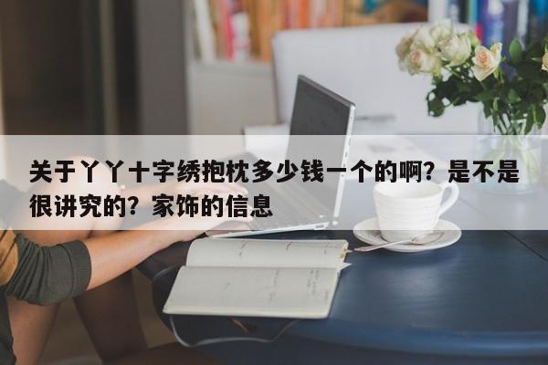 关于丫丫十字绣抱枕多少钱一个的啊？是不是很讲究的？家饰的信息-第1张图片