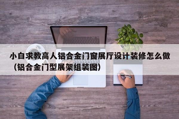 小白求教高人铝合金门窗展厅设计装修怎么做（铝合金门型展架组装图）-第1张图片