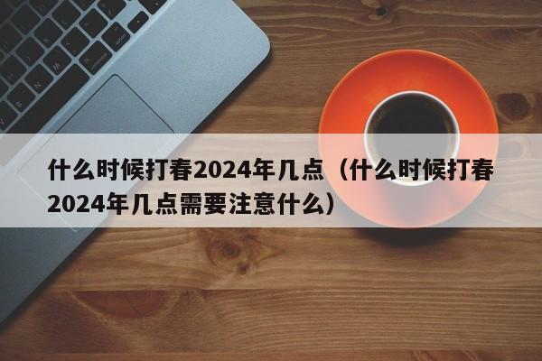 什么时候打春2024年几点（什么时候打春2024年几点需要注意什么）-第1张图片