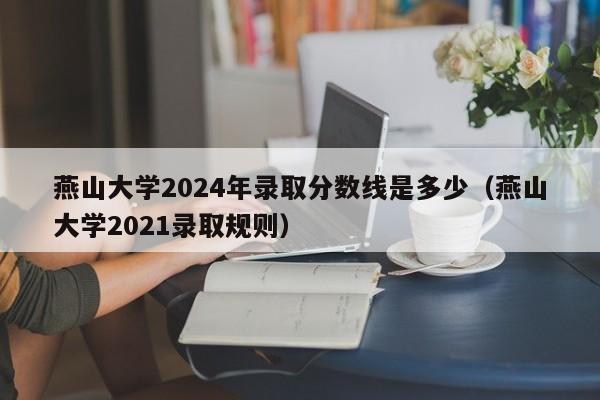 燕山大学2024年录取分数线是多少（燕山大学2021录取规则）-第1张图片