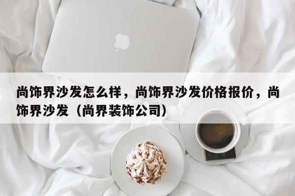 尚饰界沙发怎么样，尚饰界沙发价格报价，尚饰界沙发（尚界装饰公司）-第1张图片