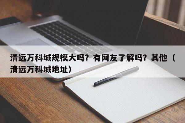 清远万科城规模大吗？有网友了解吗？其他（清远万科城地址）-第1张图片