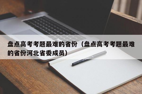 盘点高考考题最难的省份（盘点高考考题最难的省份河北省委成员）-第1张图片