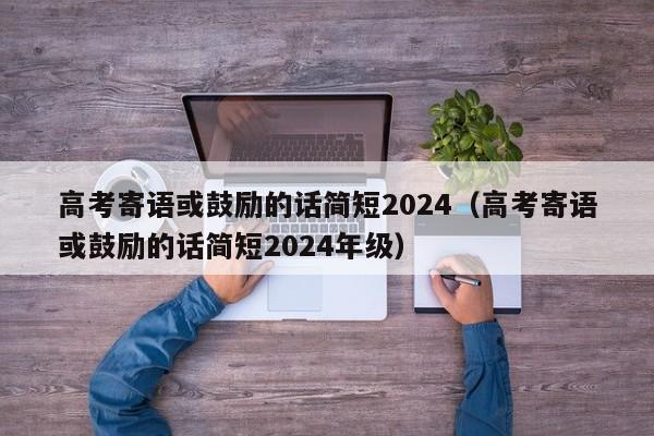 高考寄语或鼓励的话简短2024（高考寄语或鼓励的话简短2024年级）-第1张图片