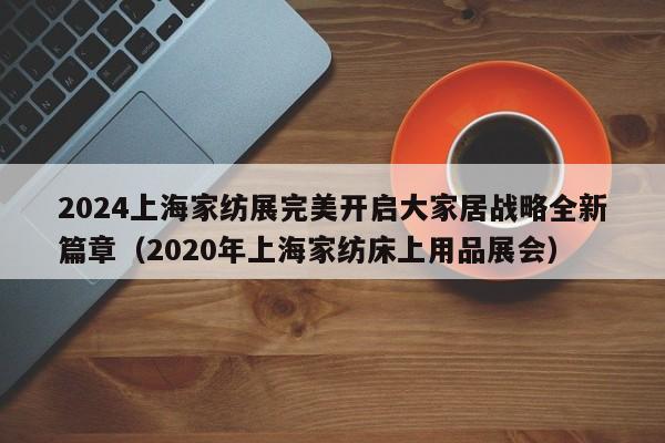 2024上海家纺展完美开启大家居战略全新篇章（2020年上海家纺床上用品展会）-第1张图片