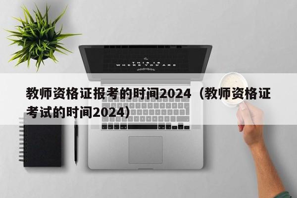 教师资格证报考的时间2024（教师资格证考试的时间2024）-第1张图片