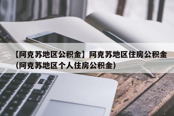 【阿克苏地区公积金】阿克苏地区住房公积金（阿克苏地区个人住房公积金）-第1张图片