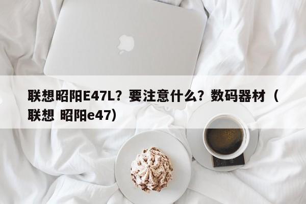 联想昭阳E47L？要注意什么？数码器材（联想 昭阳e47）-第1张图片