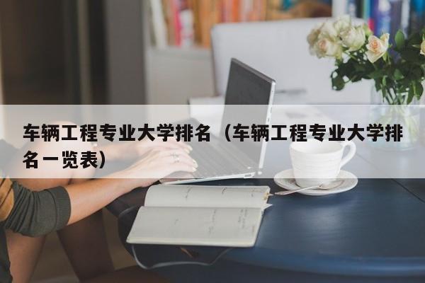 车辆工程专业大学排名（车辆工程专业大学排名一览表）-第1张图片