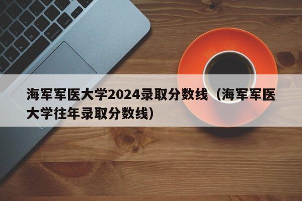 海军军医大学2024录取分数线（海军军医大学往年录取分数线）-第1张图片