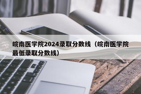 皖南医学院2024录取分数线（皖南医学院最低录取分数线）-第1张图片