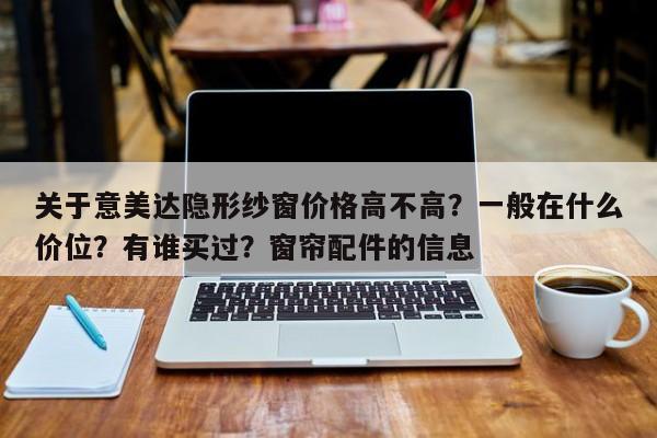 关于意美达隐形纱窗价格高不高？一般在什么价位？有谁买过？窗帘配件的信息-第1张图片