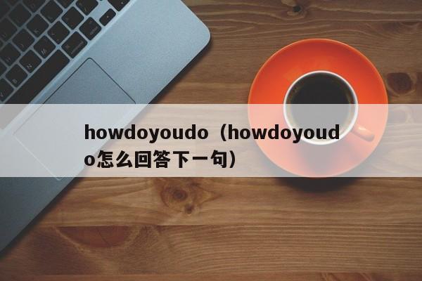 howdoyoudo（howdoyoudo怎么回答下一句）-第1张图片