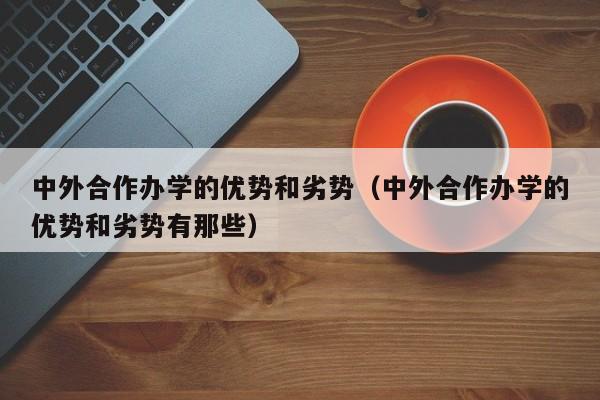 中外合作办学的优势和劣势（中外合作办学的优势和劣势有那些）-第1张图片