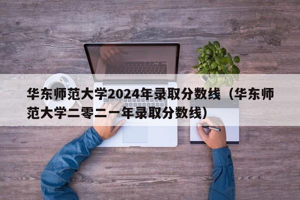 华东师范大学2024年录取分数线（华东师范大学二零二一年录取分数线）-第1张图片