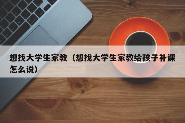 想找大学生家教（想找大学生家教给孩子补课怎么说）-第1张图片