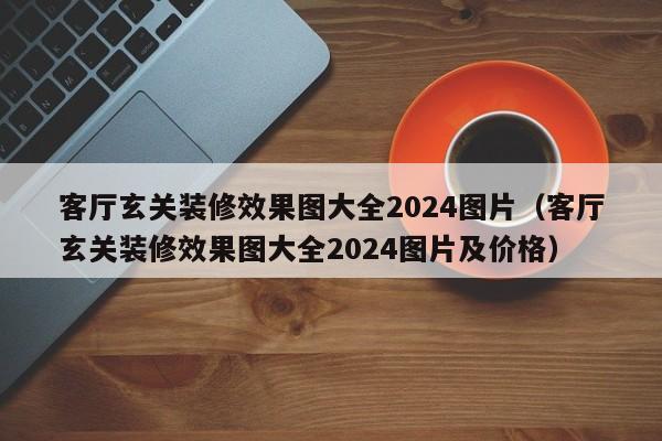 客厅玄关装修效果图大全2024图片（客厅玄关装修效果图大全2024图片及价格）-第1张图片