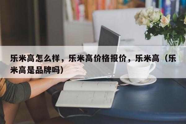 乐米高怎么样，乐米高价格报价，乐米高（乐米高是品牌吗）-第1张图片